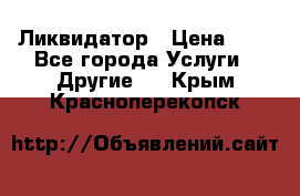 Ликвидатор › Цена ­ 1 - Все города Услуги » Другие   . Крым,Красноперекопск